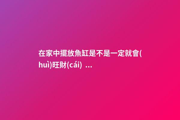 在家中擺放魚缸是不是一定就會(huì)旺財(cái)？
